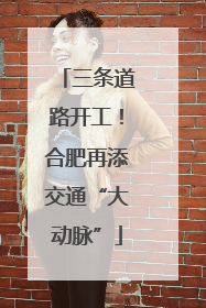 三条道路开工！合肥再添交通“大动脉”