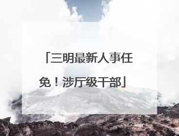 三明最新人事任免！涉厅级干部
