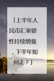 上半年人民币汇率韧性持续增强，下半年如何走？