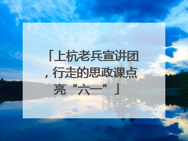 上杭老兵宣讲团，行走的思政课点亮“六一”