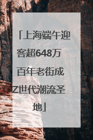 上海端午迎客超648万 百年老街成Z世代潮流圣地