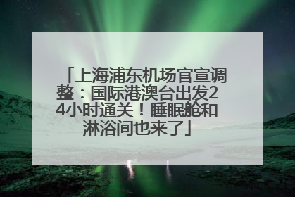 上海浦东机场官宣调整：国际港澳台出发24小时通关！睡眠舱和淋浴间也来了