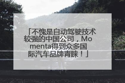 不愧是自动驾驶技术较强的中国公司，Momenta得到众多国际汽车品牌青睐！