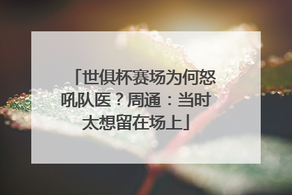 世俱杯赛场为何怒吼队医？周通：当时太想留在场上