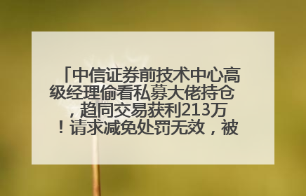 中信证券前技术中心高级经理偷看私募大佬持仓，趋同交易获利213万！请求减免处罚无效，被罚没426万