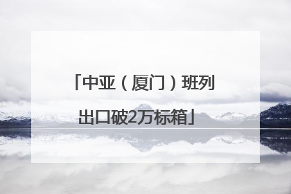 中亚（厦门）班列出口破2万标箱