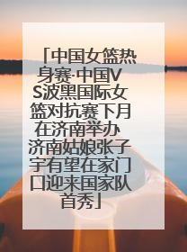 中国女篮热身赛·中国VS波黑国际女篮对抗赛下月在济南举办 济南姑娘张子宇有望在家门口迎来国家队首秀