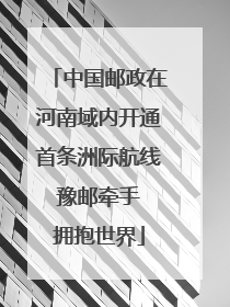中国邮政在河南域内开通首条洲际航线 豫邮牵手 拥抱世界