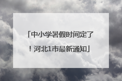 中小学暑假时间定了！河北1市最新通知