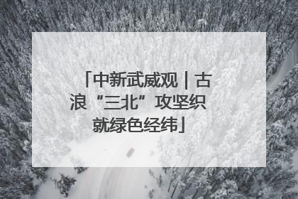中新武威观｜古浪“三北”攻坚织就绿色经纬