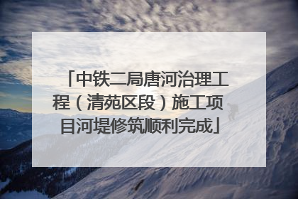中铁二局唐河治理工程（清苑区段）施工项目河堤修筑顺利完成