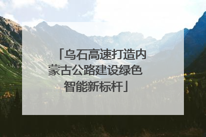 乌石高速打造内蒙古公路建设绿色智能新标杆