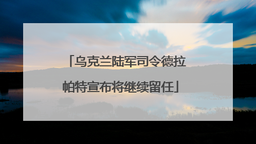乌克兰陆军司令德拉帕特宣布将继续留任