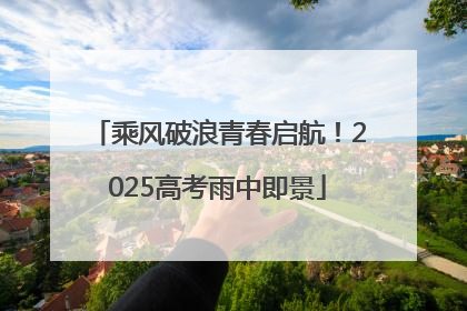 乘风破浪青春启航！2025高考雨中即景