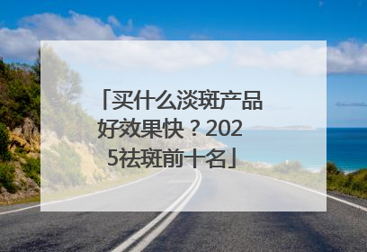 买什么淡斑产品好效果快？2025祛斑前十名