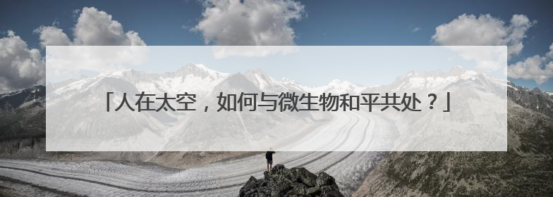 人在太空，如何与微生物和平共处？