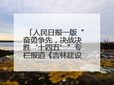 人民日报一版“奋勇争先，决战决胜‘十四五’”专栏报道《吉林建设更高水平开放型经济新体制》