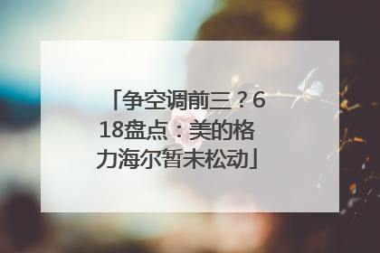 争空调前三？618盘点：美的格力海尔暂未松动