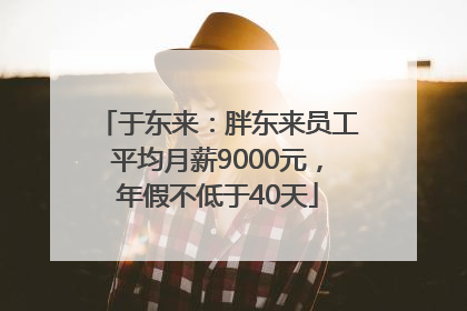 于东来：胖东来员工平均月薪9000元，年假不低于40天