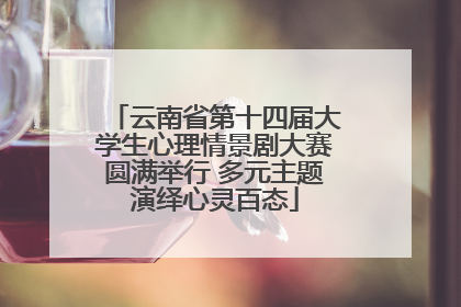 云南省第十四届大学生心理情景剧大赛圆满举行 多元主题演绎心灵百态