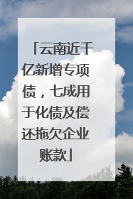云南近千亿新增专项债，七成用于化债及偿还拖欠企业账款