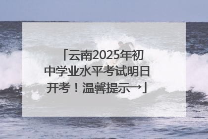 云南2025年初中学业水平考试明日开考！温馨提示→