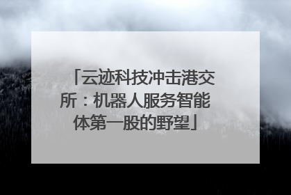 云迹科技冲击港交所：机器人服务智能体第一股的野望