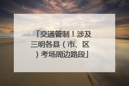 交通管制！涉及三明各县（市、区）考场周边路段