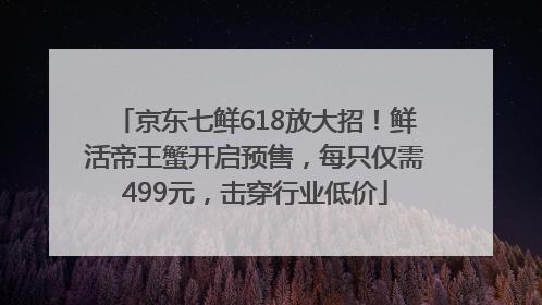 京东七鲜618放大招！鲜活帝王蟹开启预售，每只仅需499元，击穿行业低价
