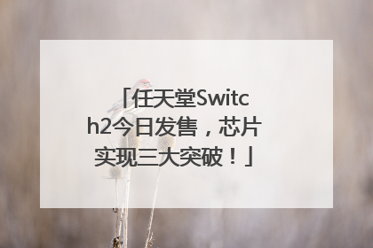 任天堂Switch2今日发售，芯片实现三大突破！