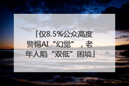 仅8.5%公众高度警惕AI“幻觉”，老年人陷“双低”困境