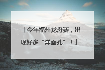 今年福州龙舟赛，出现好多“洋面孔”！