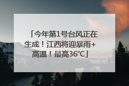 今年第1号台风正在生成！江西将迎暴雨+高温！最高36℃