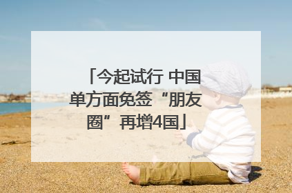 今起试行 中国单方面免签“朋友圈”再增4国