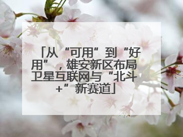 从“可用”到“好用”，雄安新区布局卫星互联网与“北斗+”新赛道