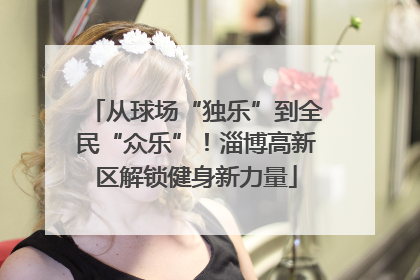 从球场“独乐”到全民“众乐”！淄博高新区解锁健身新力量