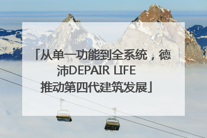 从单一功能到全系统，德沛DEPAIR LIFE推动第四代建筑发展