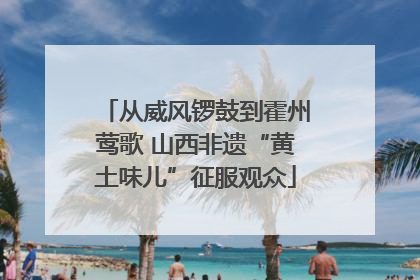 从威风锣鼓到霍州莺歌 山西非遗“黄土味儿”征服观众
