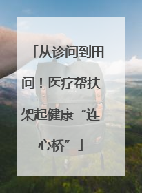 从诊间到田间！医疗帮扶架起健康“连心桥”