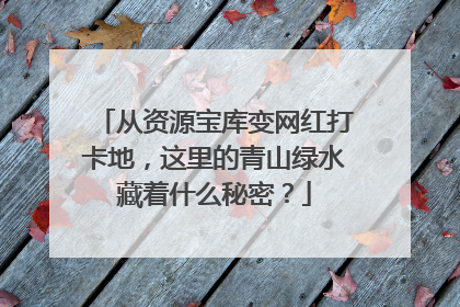 从资源宝库变网红打卡地，这里的青山绿水藏着什么秘密？