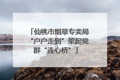 仙桃市烟草专卖局“户户走到”架起党群“连心桥”