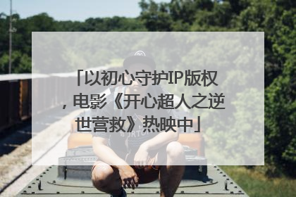 以初心守护IP版权，电影《开心超人之逆世营救》热映中