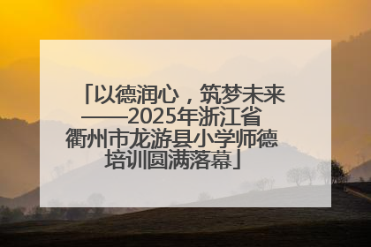 以德润心,筑梦未来——2025年浙江省衢州市龙游县小学师德培训圆满落幕