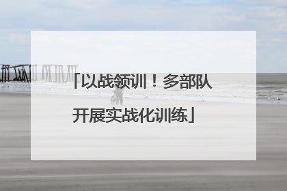 以战领训！多部队开展实战化训练