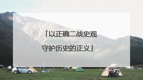 以正确二战史观守护历史的正义
