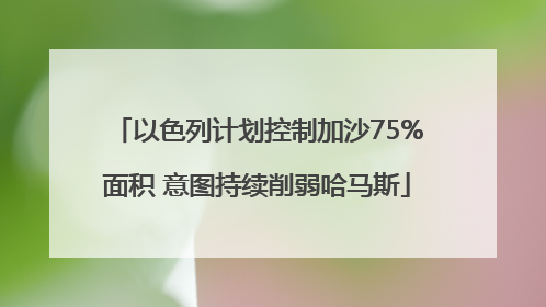 以色列计划控制加沙75%面积 意图持续削弱哈马斯