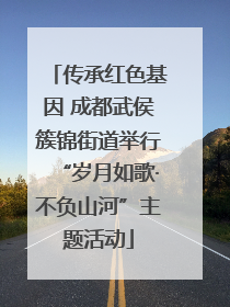 传承红色基因 成都武侯簇锦街道举行“岁月如歌·不负山河”主题活动