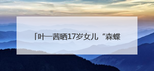 叶一茜晒17岁女儿“森蝶”打网球照：身高1米7高挑靓丽，疑似下巴矫正成功