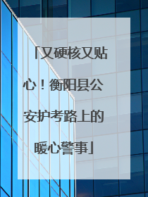 又硬核又贴心！衡阳县公安护考路上的暖心警事