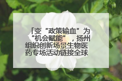 变“政策输血”为“机会赋能”，扬州组织创新场景生物医药专场活动链接全球“隐形冠军”
